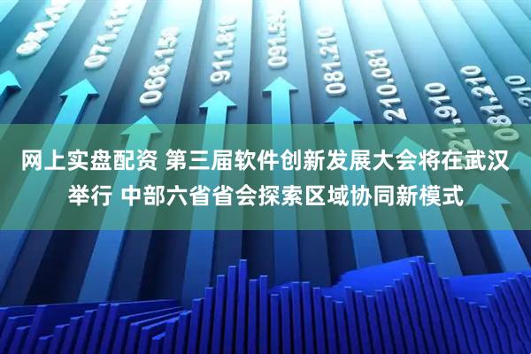网上实盘配资 第三届软件创新发展大会将在武汉举行 中部六省省会探索区域协同新模式