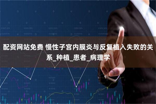 配资网站免费 慢性子宫内膜炎与反复植入失败的关系_种植_患者_病理学