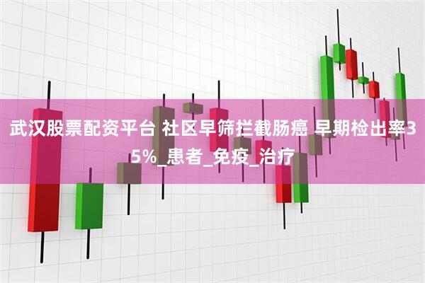 武汉股票配资平台 社区早筛拦截肠癌 早期检出率35%_患者_免疫_治疗