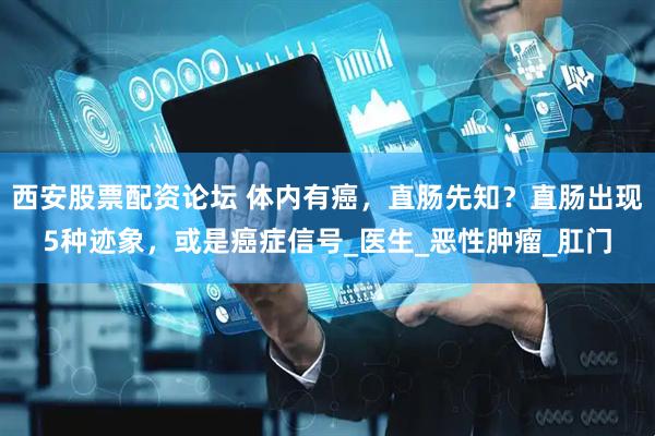 西安股票配资论坛 体内有癌，直肠先知？直肠出现5种迹象，或是癌症信号_医生_恶性肿瘤_肛门