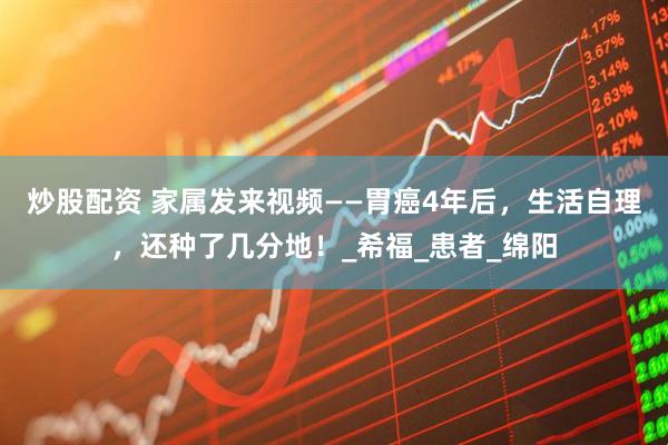 炒股配资 家属发来视频——胃癌4年后，生活自理，还种了几分地！_希福_患者_绵阳