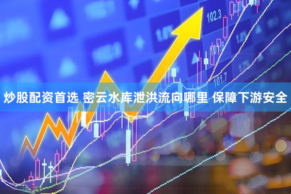 炒股配资首选 密云水库泄洪流向哪里 保障下游安全