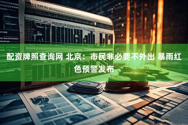 配资牌照查询网 北京：市民非必要不外出 暴雨红色预警发布