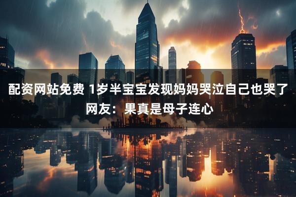 配资网站免费 1岁半宝宝发现妈妈哭泣自己也哭了 网友：果真是母子连心