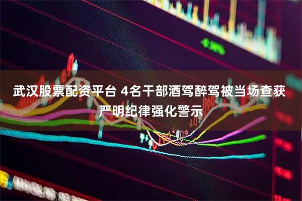 武汉股票配资平台 4名干部酒驾醉驾被当场查获 严明纪律强化警示