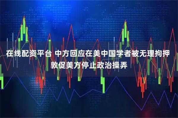 在线配资平台 中方回应在美中国学者被无理拘押 敦促美方停止政治操弄