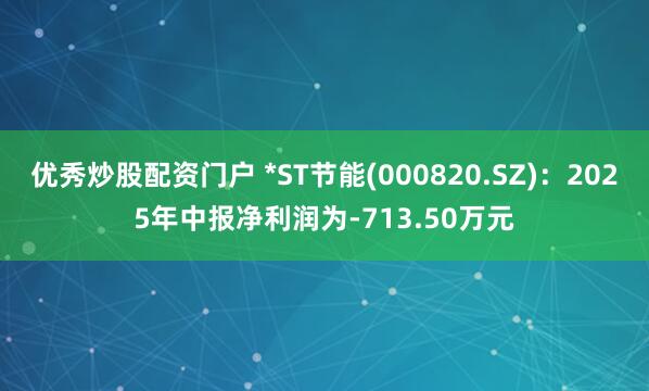 优秀炒股配资门户 *ST节能(000820.SZ)：2025年中报净利润为-713.50万元