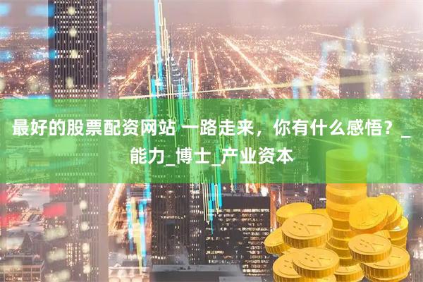 最好的股票配资网站 一路走来，你有什么感悟？_能力_博士_产业资本