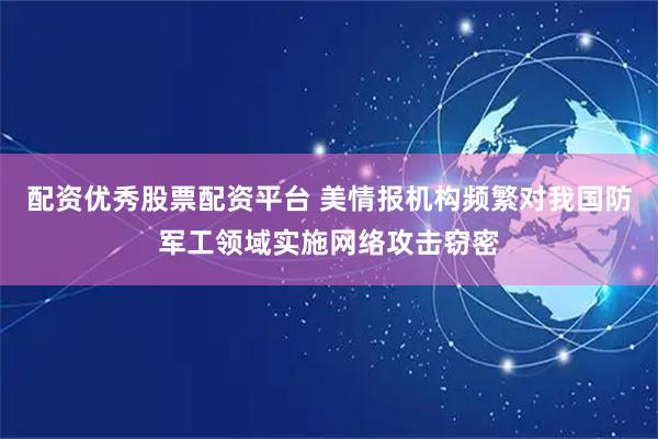 配资优秀股票配资平台 美情报机构频繁对我国防军工领域实施网络攻击窃密