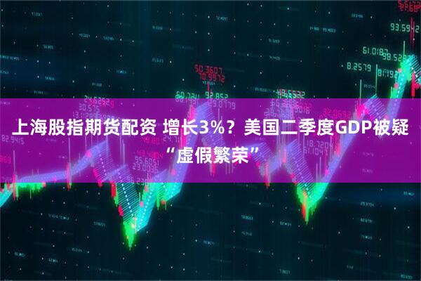 上海股指期货配资 增长3%？美国二季度GDP被疑“虚假繁荣”