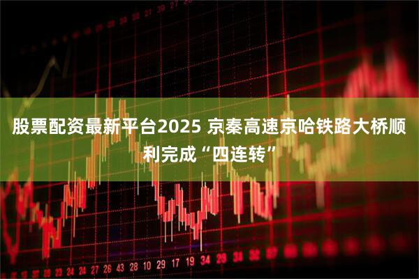 股票配资最新平台2025 京秦高速京哈铁路大桥顺利完成“四连转”