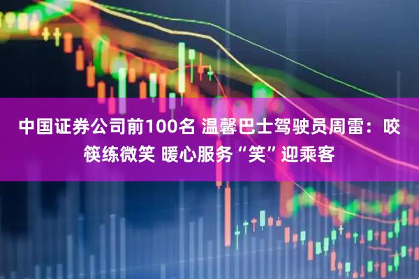 中国证券公司前100名 温馨巴士驾驶员周雷：咬筷练微笑 暖心服务“笑”迎乘客