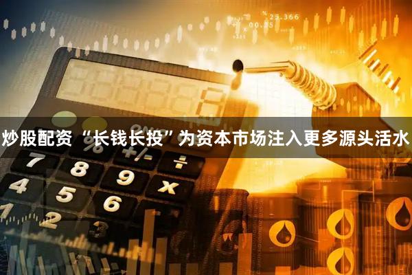 炒股配资 “长钱长投”为资本市场注入更多源头活水