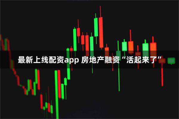最新上线配资app 房地产融资“活起来了”