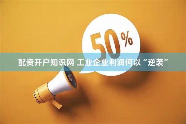 配资开户知识网 工业企业利润何以“逆袭”