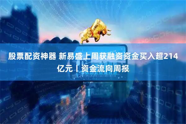 股票配资神器 新易盛上周获融资资金买入超214亿元丨资金流向周报