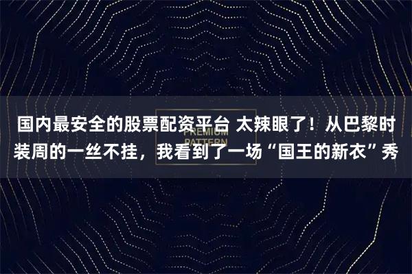 国内最安全的股票配资平台 太辣眼了！从巴黎时装周的一丝不挂，我看到了一场“国王的新衣”秀