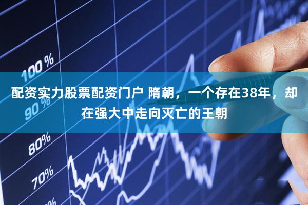 配资实力股票配资门户 隋朝，一个存在38年，却在强大中走向灭亡的王朝