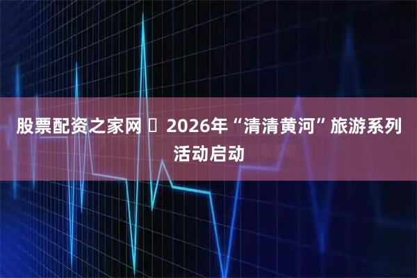 股票配资之家网 ​2026年“清清黄河”旅游系列活动启动
