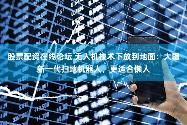 股票配资在线论坛 无人机技术下放到地面：大疆新一代扫地机器人，更适合懒人