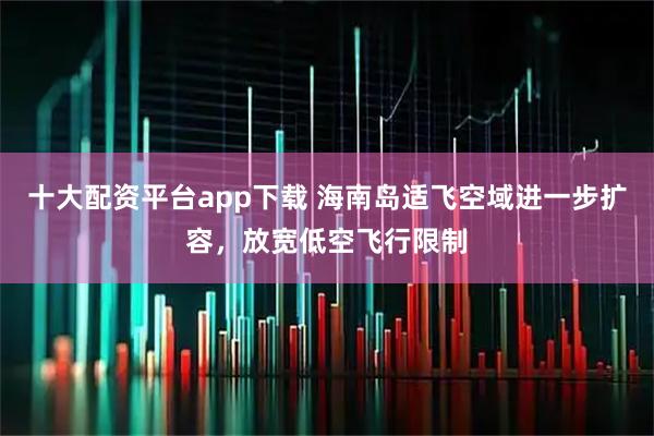 十大配资平台app下载 海南岛适飞空域进一步扩容，放宽低空飞行限制