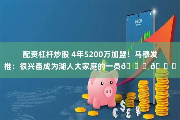 配资杠杆炒股 4年5200万加盟！马穆发推：很兴奋成为湖人大家庭的一员💜💛