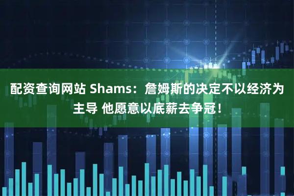 配资查询网站 Shams：詹姆斯的决定不以经济为主导 他愿意以底薪去争冠！