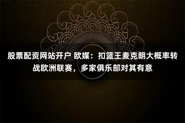 股票配资网站开户 欧媒：扣篮王麦克朗大概率转战欧洲联赛，多家俱乐部对其有意