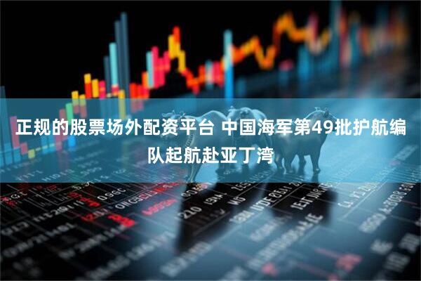 正规的股票场外配资平台 中国海军第49批护航编队起航赴亚丁湾