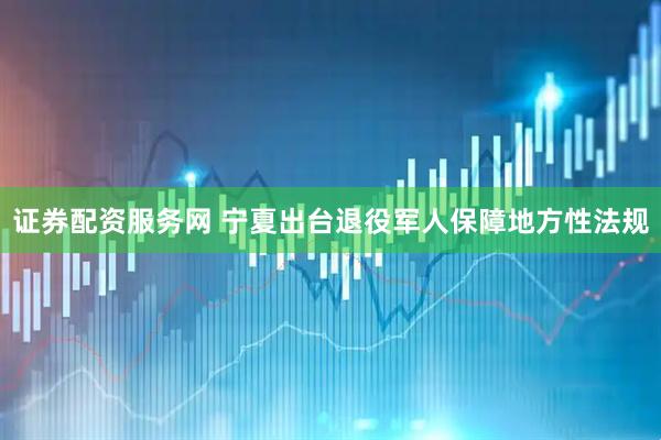 证券配资服务网 宁夏出台退役军人保障地方性法规