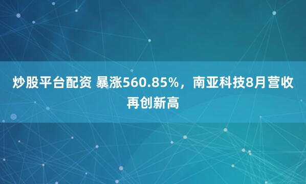炒股平台配资 暴涨560.85%，南亚科技8月营收再创新高