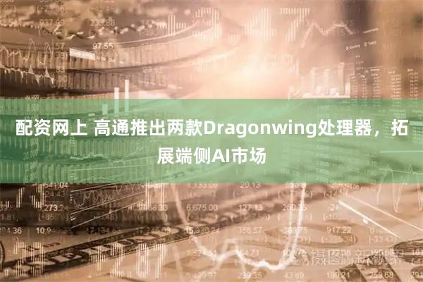 配资网上 高通推出两款Dragonwing处理器，拓展端侧AI市场