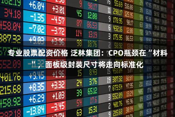 专业股票配资价格 泛林集团：CPO瓶颈在“材料”，面板级封装尺寸将走向标准化